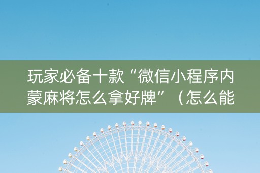 玩家必备十款“微信小程序内蒙麻将怎么拿好牌”（怎么能调好牌)