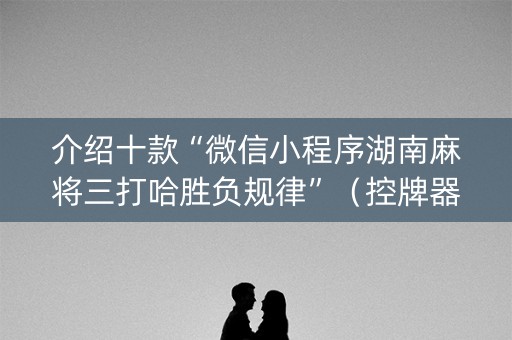 介绍十款“微信小程序湖南麻将三打哈胜负规律”（控牌器)