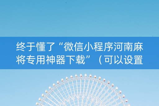 终于懂了“微信小程序河南麻将专用神器下载”（可以设置输赢吗)