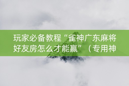 玩家必备教程“雀神广东麻将好友房怎么才能赢”（专用神器下载)