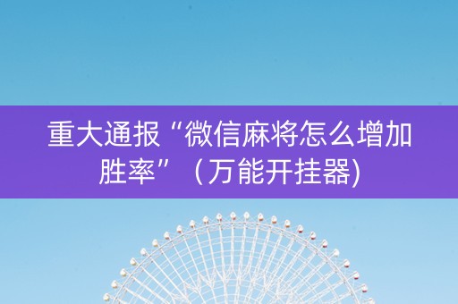 重大通报“微信麻将怎么增加胜率”（万能开挂器)