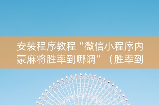安装程序教程“微信小程序内蒙麻将胜率到哪调”（胜率到哪调)