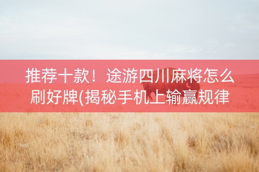 推荐十款！途游四川麻将怎么刷好牌(揭秘手机上输赢规律)