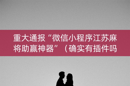 重大通报“微信小程序江苏麻将助赢神器”（确实有插件吗)