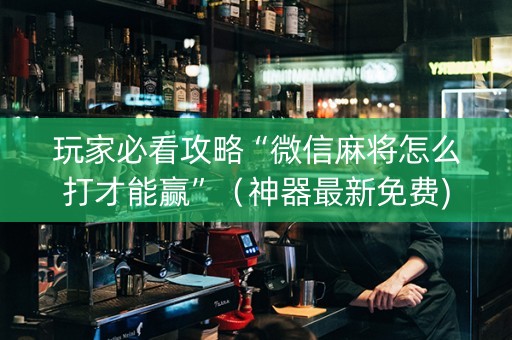 玩家必看攻略“微信麻将怎么打才能赢”（神器最新免费)