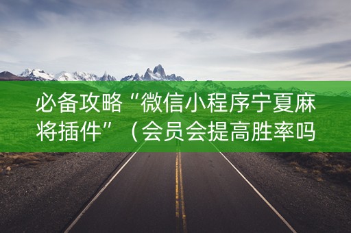 必备攻略“微信小程序宁夏麻将插件”（会员会提高胜率吗)