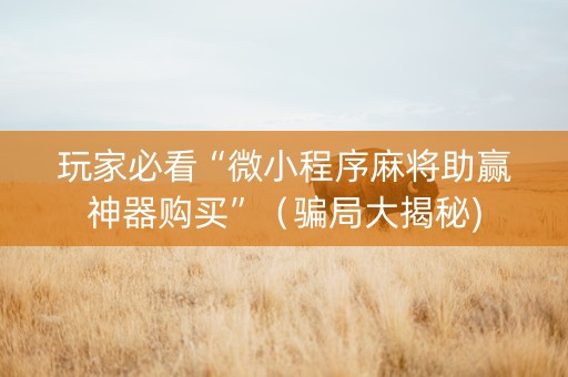 玩家必看“微小程序麻将助赢神器购买”（骗局大揭秘)