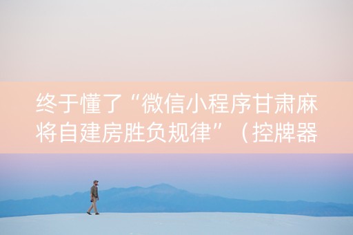 终于懂了“微信小程序甘肃麻将自建房胜负规律”（控牌器)