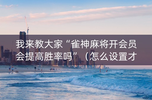 我来教大家“雀神麻将开会员会提高胜率吗”（怎么设置才能赢)