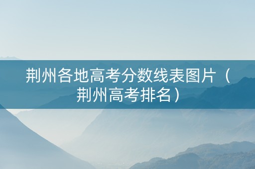 荆州各地高考分数线表图片（荆州高考排名）