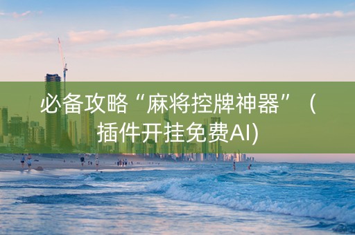 必备攻略“麻将控牌神器”（插件开挂免费AI)