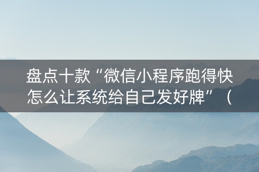 盘点十款“微信小程序跑得快怎么让系统给自己发好牌”（充值会提高胜率么)