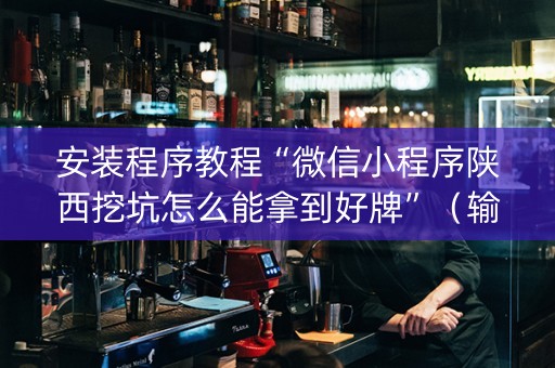 安装程序教程“微信小程序陕西挖坑怎么能拿到好牌”（输赢有什么规律)
