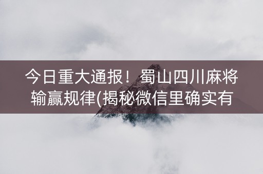 今日重大通报！蜀山四川麻将输赢规律(揭秘微信里确实有猫腻)