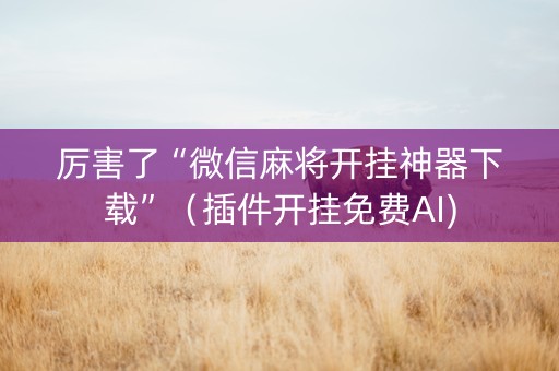 厉害了“微信麻将开挂神器下载”（插件开挂免费AI)