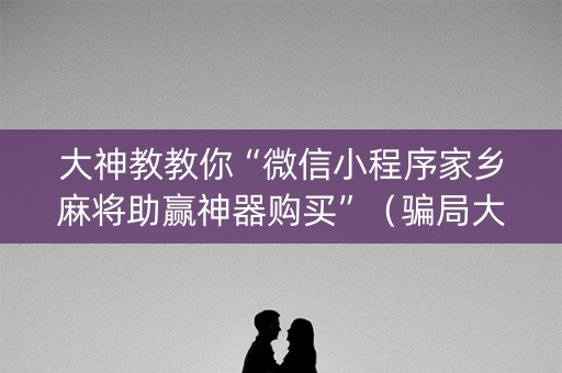 大神教教你“微信小程序家乡麻将助赢神器购买”（骗局大揭秘)
