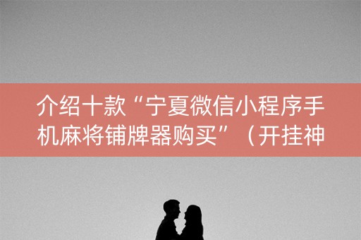 介绍十款“宁夏微信小程序手机麻将铺牌器购买”（开挂神器下载)