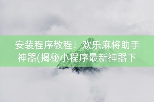 安装程序教程！欢乐麻将助手神器(揭秘小程序最新神器下载)