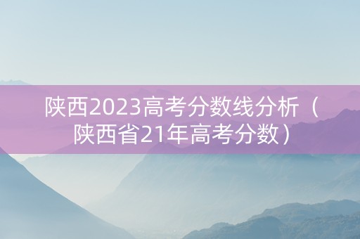 陕西2023高考分数线分析（陕西省21年高考分数）