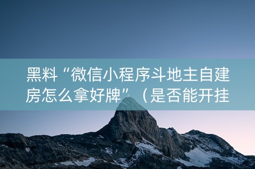 黑料“微信小程序斗地主自建房怎么拿好牌”（是否能开挂)