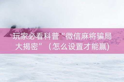 玩家必看科普“微信麻将骗局大揭密”（怎么设置才能赢)