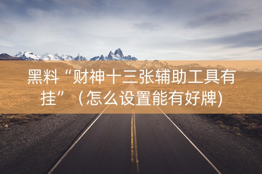 黑料“财神十三张辅助工具有挂”（怎么设置能有好牌)