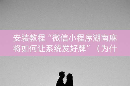 安装教程“微信小程序湖南麻将如何让系统发好牌”（为什么有人一直赢)
