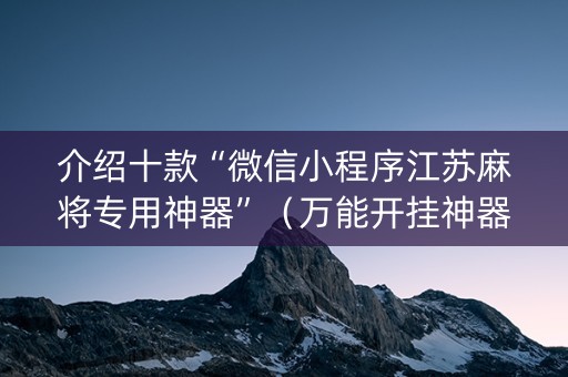 介绍十款“微信小程序江苏麻将专用神器”（万能开挂神器)