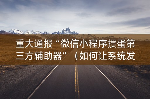 重大通报“微信小程序掼蛋第三方辅助器”（如何让系统发好牌)