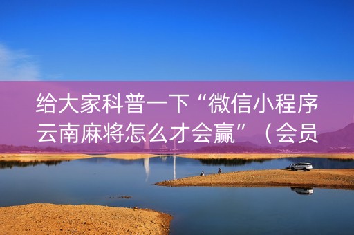 给大家科普一下“微信小程序云南麻将怎么才会赢”（会员会提高胜率吗)