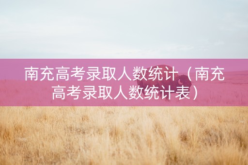 南充高考录取人数统计（南充高考录取人数统计表）