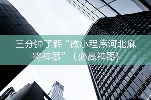 三分钟了解“微小程序河北麻将神器”（必赢神器)