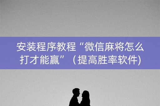 安装程序教程“微信麻将怎么打才能赢”（提高胜率软件)