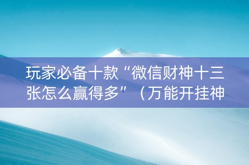 玩家必备十款“微信财神十三张怎么赢得多”（万能开挂神器)