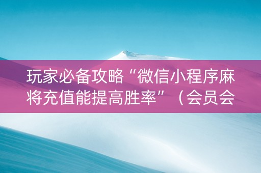 玩家必备攻略“微信小程序麻将充值能提高胜率”（会员会提高胜率吗)