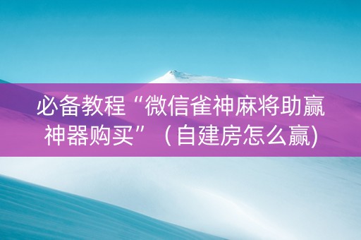 必备教程“微信雀神麻将助赢神器购买”（自建房怎么赢)