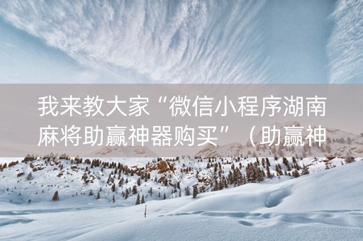 我来教大家“微信小程序湖南麻将助赢神器购买”（助赢神器购买)