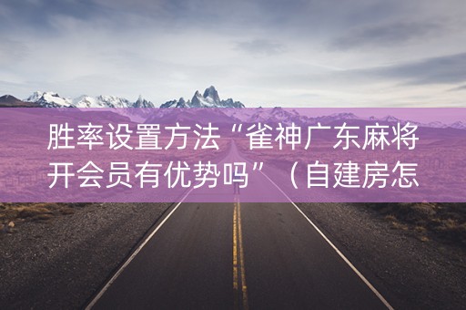 胜率设置方法“雀神广东麻将开会员有优势吗”（自建房怎么赢)