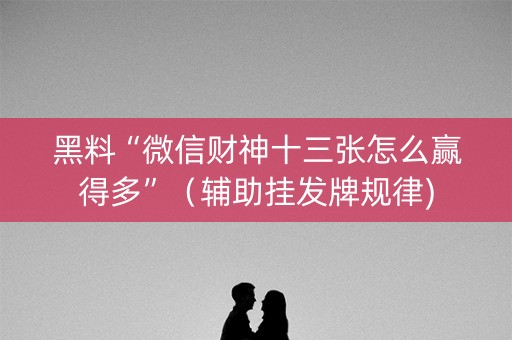 黑料“微信财神十三张怎么赢得多”（辅助挂发牌规律)