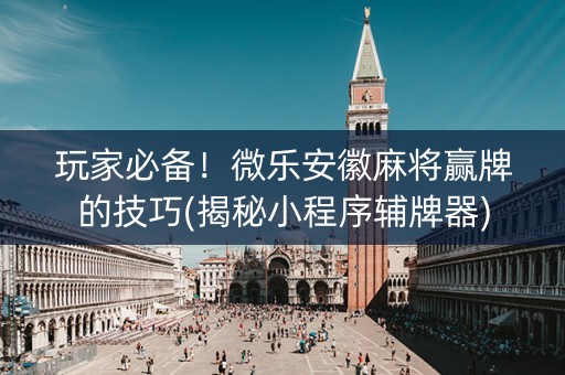 玩家必备！微乐安徽麻将赢牌的技巧(揭秘小程序辅牌器)