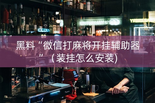 黑料“微信打麻将开挂辅助器”（装挂怎么安装)