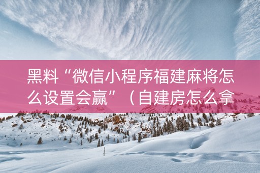 黑料“微信小程序福建麻将怎么设置会赢”（自建房怎么拿好牌)