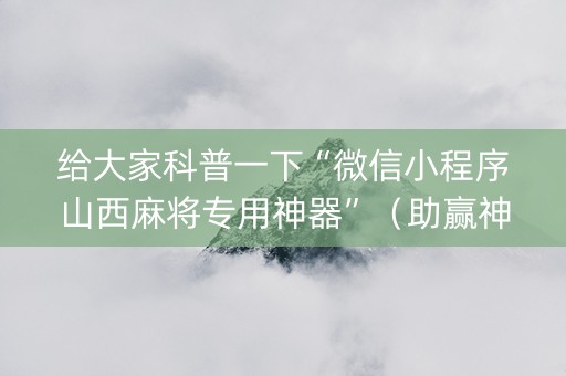给大家科普一下“微信小程序山西麻将专用神器”（助赢神器购买)