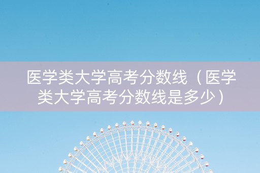 医学类大学高考分数线（医学类大学高考分数线是多少）