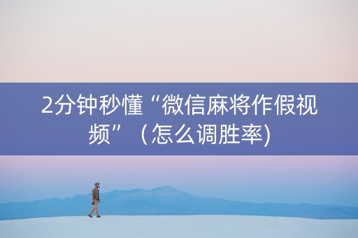 2分钟秒懂“微信麻将作假视频”（怎么调胜率)