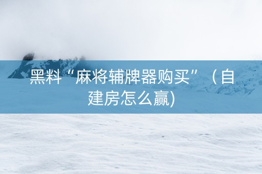 黑料“麻将辅牌器购买”（自建房怎么赢)
