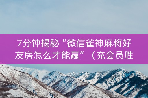 7分钟揭秘“微信雀神麻将好友房怎么才能赢”（充会员胜率高)
