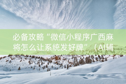 必备攻略“微信小程序广西麻将怎么让系统发好牌”（AI辅助胡牌规则)