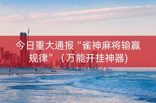 今日重大通报“雀神麻将输赢规律”（万能开挂神器)