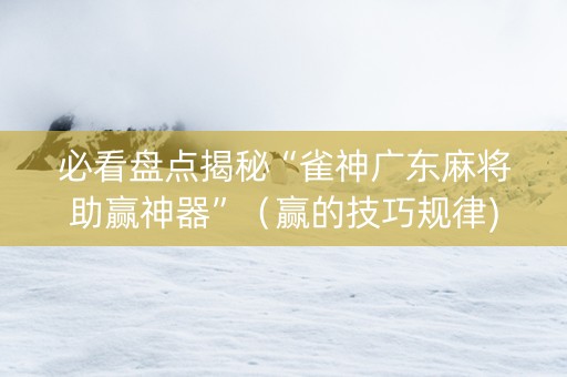 必看盘点揭秘“雀神广东麻将助赢神器”（赢的技巧规律)